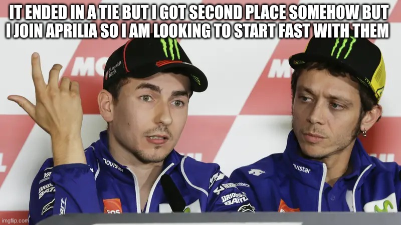 jorge lorenzo | IT ENDED IN A TIE BUT I GOT SECOND PLACE SOMEHOW BUT 
I JOIN APRILIA SO I AM LOOKING TO START FAST WITH THEM | image tagged in jorge lorenzo | made w/ Imgflip meme maker