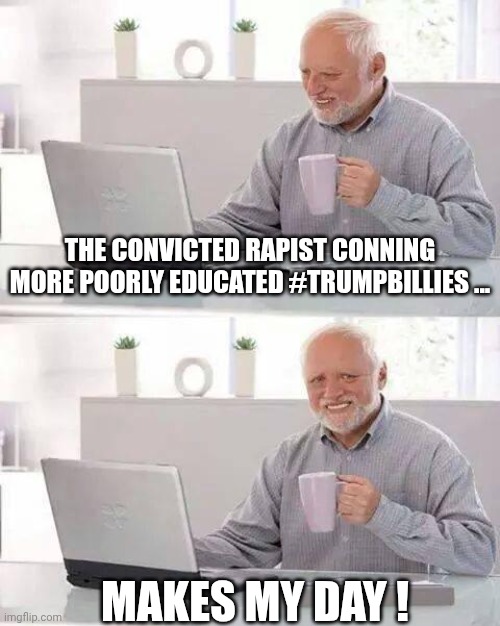 Poorly Educated | THE CONVICTED RAPIST CONNING MORE POORLY EDUCATED #TRUMPBILLIES ... MAKES MY DAY ! | image tagged in memes,hide the pain harold | made w/ Imgflip meme maker