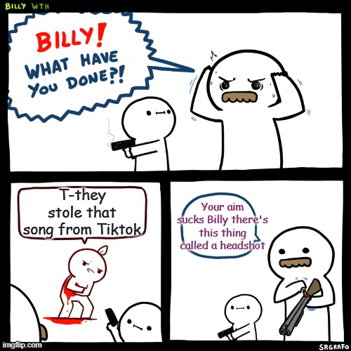 Headshot | T-they stole that song from Tiktok; Your aim sucks Billy there's this thing called a headshot | image tagged in billy what have you done | made w/ Imgflip meme maker