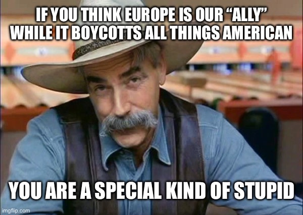 All they Care About is Sending Our Troops to Die in their Wars. | IF YOU THINK EUROPE IS OUR “ALLY” WHILE IT BOYCOTTS ALL THINGS AMERICAN; YOU ARE A SPECIAL KIND OF STUPID | image tagged in sam elliott special kind of stupid,europe,european union,stupid liberals,us military | made w/ Imgflip meme maker