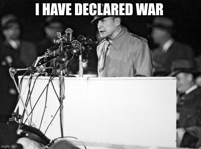 douglas macarthur | I HAVE DECLARED WAR | image tagged in douglas macarthur | made w/ Imgflip meme maker