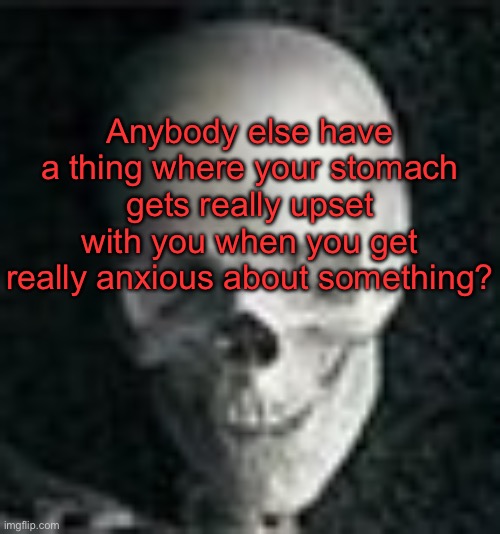 I called it the nervous shits, but I digress | Anybody else have a thing where your stomach gets really upset with you when you get really anxious about something? | image tagged in skull | made w/ Imgflip meme maker