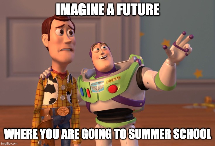 X, X Everywhere Meme | IMAGINE A FUTURE; WHERE YOU ARE GOING TO SUMMER SCHOOL | image tagged in memes,x x everywhere | made w/ Imgflip meme maker