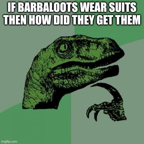 Hmmmmmm | IF BARBALOOTS WEAR SUITS THEN HOW DID THEY GET THEM | image tagged in memes,philosoraptor | made w/ Imgflip meme maker