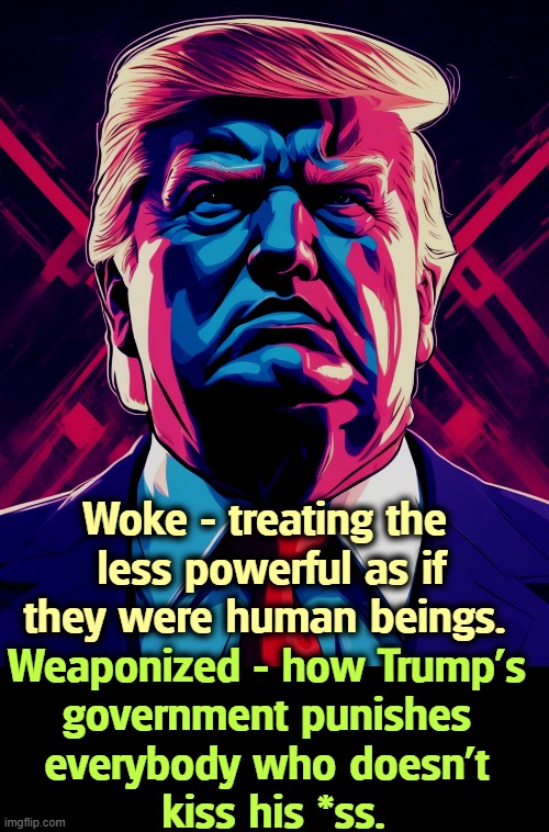 Woke - treating the 
less powerful as if they were human beings. Weaponized - how Trump's 
government punishes 
everybody who doesn't 
kiss his *ss. | image tagged in trump,bullying,woke,weaponized | made w/ Imgflip meme maker