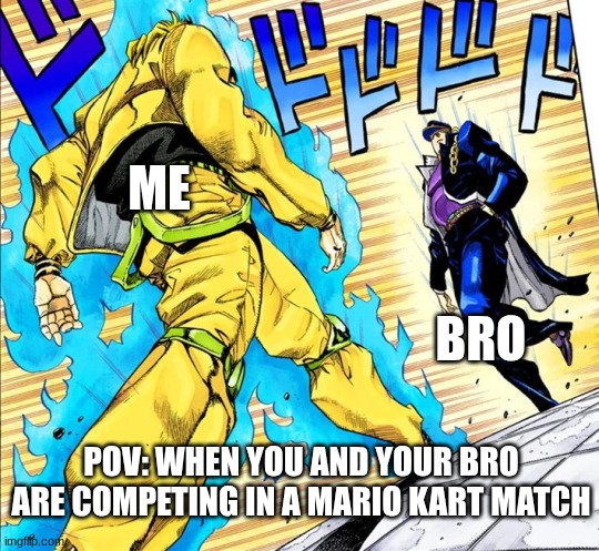 Jojo's Walk | ME; BRO; POV: WHEN YOU AND YOUR BRO ARE COMPETING IN A MARIO KART MATCH | image tagged in jojo's walk | made w/ Imgflip meme maker