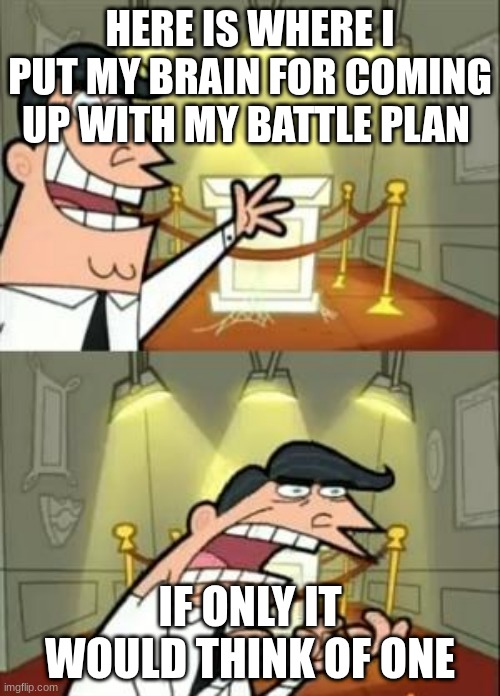 This Is Where I'd Put My Trophy If I Had One | HERE IS WHERE I PUT MY BRAIN FOR COMING UP WITH MY BATTLE PLAN; IF ONLY IT WOULD THINK OF ONE | image tagged in memes,this is where i'd put my trophy if i had one | made w/ Imgflip meme maker