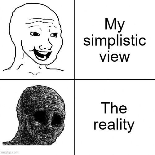 my simplistic view | My simplistic view; The reality | image tagged in happy wojak vs depressed wojak | made w/ Imgflip meme maker