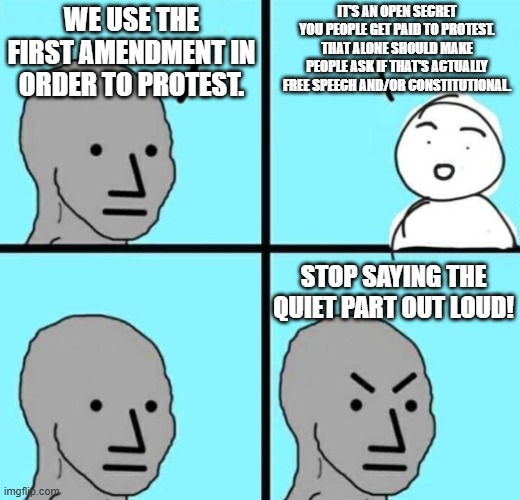 Angry npc wojak | WE USE THE FIRST AMENDMENT IN ORDER TO PROTEST. IT'S AN OPEN SECRET YOU PEOPLE GET PAID TO PROTEST. THAT ALONE SHOULD MAKE PEOPLE ASK IF THA | image tagged in angry npc wojak | made w/ Imgflip meme maker