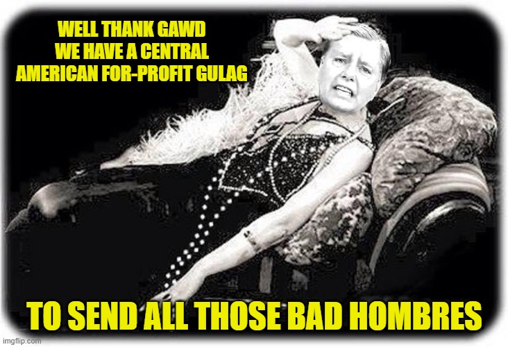 Lindsey Graham Clutching Pearls | WELL THANK GAWD WE HAVE A CENTRAL AMERICAN FOR-PROFIT GULAG TO SEND ALL THOSE BAD HOMBRES | image tagged in lindsey graham clutching pearls | made w/ Imgflip meme maker