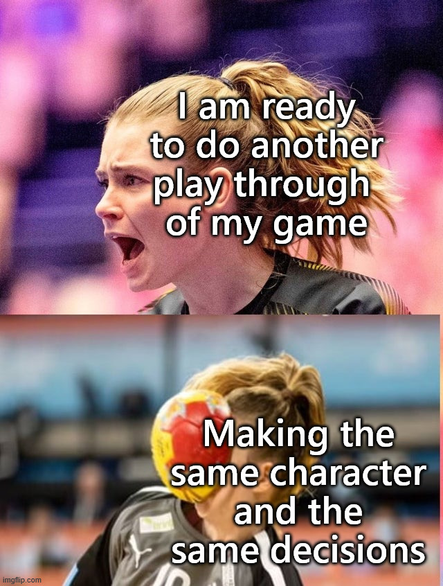 Maybe I should try something else? | I am ready to do another play through 
of my game; Making the same character and the same decisions | image tagged in ball to the face,gaming | made w/ Imgflip meme maker