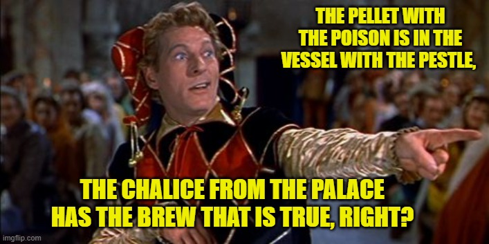 THE PELLET WITH THE POISON IS IN THE VESSEL WITH THE PESTLE, THE CHALICE FROM THE PALACE HAS THE BREW THAT IS TRUE, RIGHT? | made w/ Imgflip meme maker