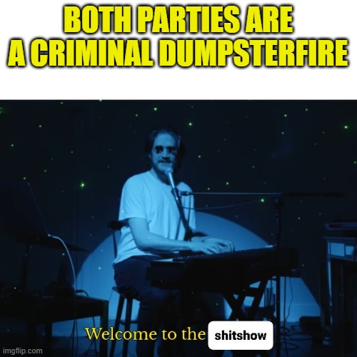 Welcome to the Shitshow | BOTH PARTIES ARE A CRIMINAL DUMPSTERFIRE | image tagged in welcome to the shitshow | made w/ Imgflip meme maker