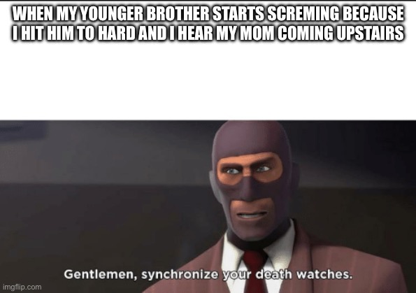mom | WHEN MY YOUNGER BROTHER STARTS SCREMING BECAUSE I HIT HIM TO HARD AND I HEAR MY MOM COMING UPSTAIRS | image tagged in gentlemen synchronize your death watches,funny | made w/ Imgflip meme maker
