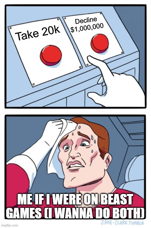 random Beast Games meme I made lol | Decline $1,000,000; Take 20k; ME IF I WERE ON BEAST GAMES (I WANNA DO BOTH) | image tagged in memes,two buttons | made w/ Imgflip meme maker