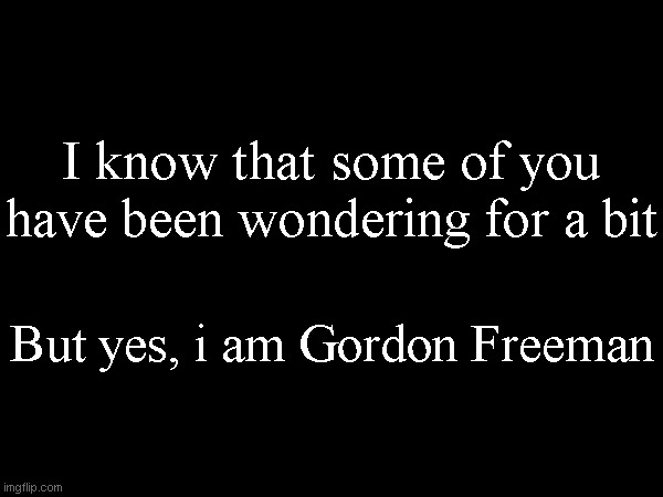 I know that some of you have been wondering for a bit; But yes, i am Gordon Freeman | made w/ Imgflip meme maker