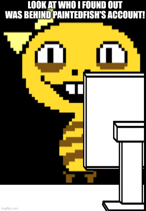 It was monster kid all along! | LOOK AT WHO I FOUND OUT WAS BEHIND PAINTEDFISH'S ACCOUNT! | image tagged in monster kid undertale | made w/ Imgflip meme maker