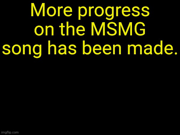 drizzy text temp | More progress on the MSMG song has been made. | image tagged in drizzy text temp | made w/ Imgflip meme maker