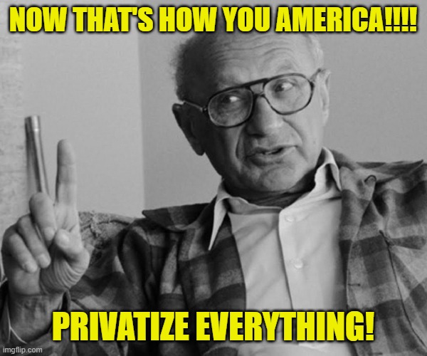 milton friedman | NOW THAT'S HOW YOU AMERICA!!!! PRIVATIZE EVERYTHING! | image tagged in milton friedman | made w/ Imgflip meme maker