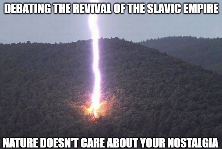 Lightning - Nature doesn't care about your politics | DEBATING THE REVIVAL OF THE SLAVIC EMPIRE; NATURE DOESN'T CARE ABOUT YOUR NOSTALGIA | image tagged in lightning - nature doesn't care about your politics,slavic lives matter,slavic empire | made w/ Imgflip meme maker