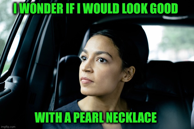 Alexandria Ocasio-Cortez | I WONDER IF I WOULD LOOK GOOD WITH A PEARL NECKLACE | image tagged in alexandria ocasio-cortez | made w/ Imgflip meme maker
