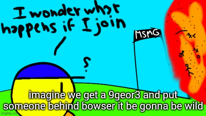 . | imagine we get a 9geor3 and put someone behind bowser it be gonna be wild | image tagged in i wonder what happens if i join | made w/ Imgflip meme maker