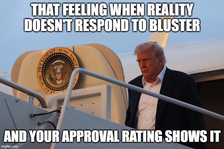 Sad Trump | THAT FEELING WHEN REALITY DOESN'T RESPOND TO BLUSTER; AND YOUR APPROVAL RATING SHOWS IT | image tagged in donald trump,sad,tired | made w/ Imgflip meme maker