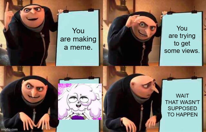 Gru's plain got backfired. | You are making a meme. You are trying to get some views. WAIT THAT WASN'T SUPPOSED TO HAPPEN | image tagged in memes,gru's plan | made w/ Imgflip meme maker
