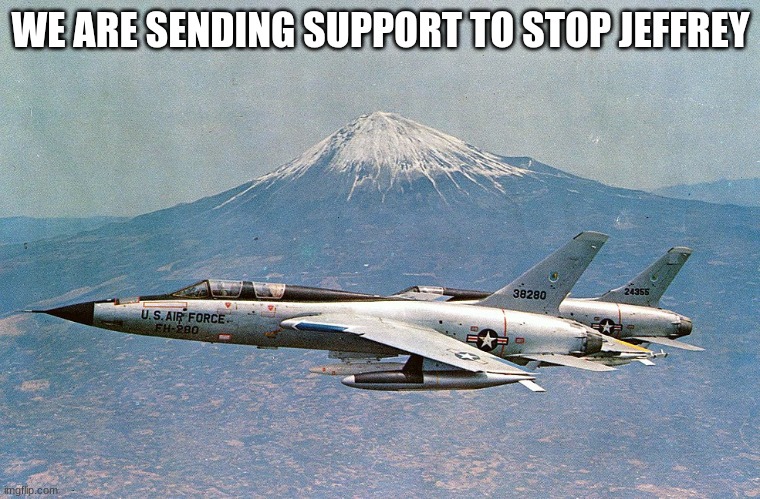 jet fighters | WE ARE SENDING SUPPORT TO STOP JEFFREY | image tagged in jet fighters | made w/ Imgflip meme maker