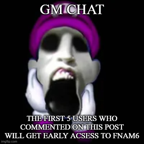 screamer | GM CHAT; THE FIRST 5 USERS WHO COMMENTED ON THIS POST WILL GET EARLY ACSESS TO FNAM6 | image tagged in screamer | made w/ Imgflip meme maker