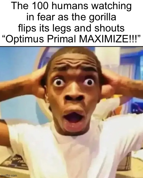 BEAST WARS!! *EPIC RIFF PLAYS* | The 100 humans watching in fear as the gorilla flips its legs and shouts “Optimus Primal MAXIMIZE!!!” | image tagged in surprised black guy,memes,100 humans vs 1 gorilla,transformers,beast wars | made w/ Imgflip meme maker