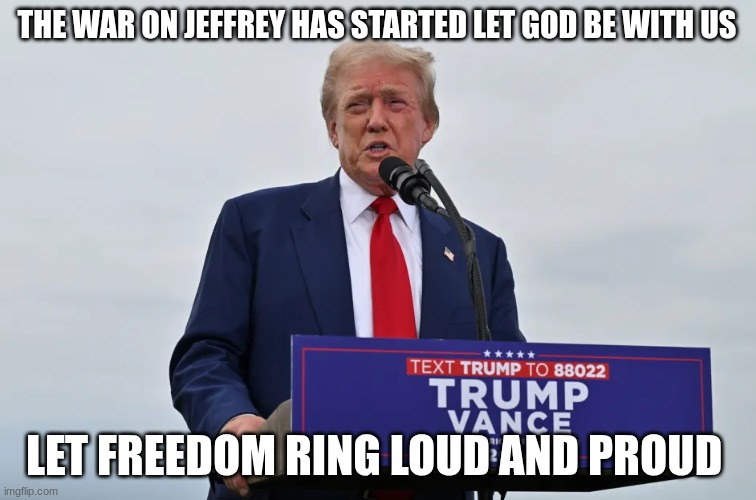 trump | THE WAR ON JEFFREY HAS STARTED LET GOD BE WITH US; LET FREEDOM RING LOUD AND PROUD | image tagged in trump | made w/ Imgflip meme maker