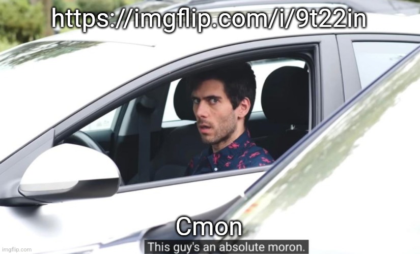 This guy’s an absolute moron | https://imgflip.com/i/9t22in; Cmon | image tagged in this guy s an absolute moron | made w/ Imgflip meme maker