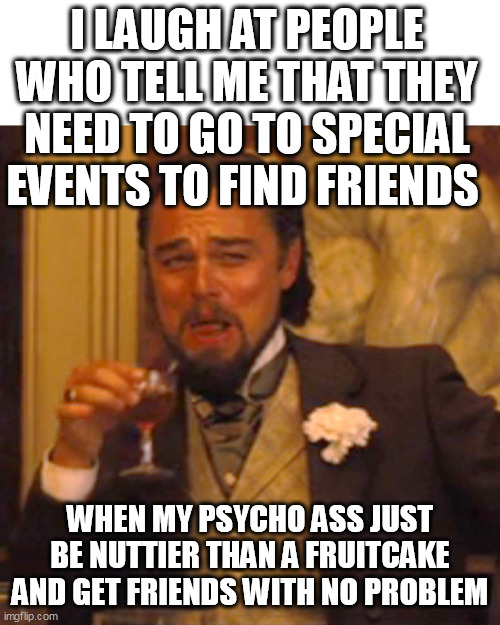 I laugh at people who tell me that they need to go to special events to find friends | I LAUGH AT PEOPLE WHO TELL ME THAT THEY NEED TO GO TO SPECIAL EVENTS TO FIND FRIENDS; WHEN MY PSYCHO ASS JUST BE NUTTIER THAN A FRUITCAKE AND GET FRIENDS WITH NO PROBLEM | image tagged in memes,laughing leo,funny,friends,crazy,special events | made w/ Imgflip meme maker