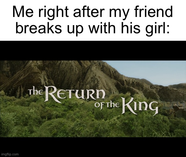 I’m back | Me right after my friend breaks up with his girl: | image tagged in return of the king,memes,relatable memes,friends | made w/ Imgflip meme maker