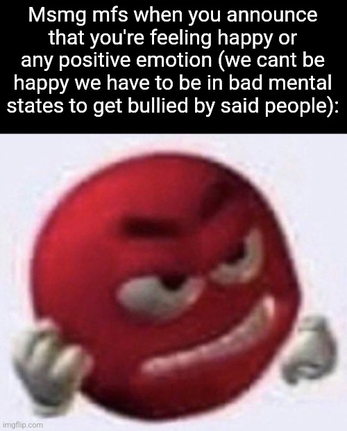 Angry Red Emoji | Msmg mfs when you announce that you're feeling happy or any positive emotion (we cant be happy we have to be in bad mental states to get bullied by said people): | image tagged in angry red emoji | made w/ Imgflip meme maker