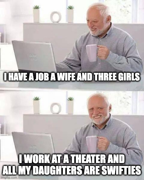 life may or may not be good | I HAVE A JOB A WIFE AND THREE GIRLS; I WORK AT A THEATER AND ALL MY DAUGHTERS ARE SWIFTIES | image tagged in memes,hide the pain harold | made w/ Imgflip meme maker