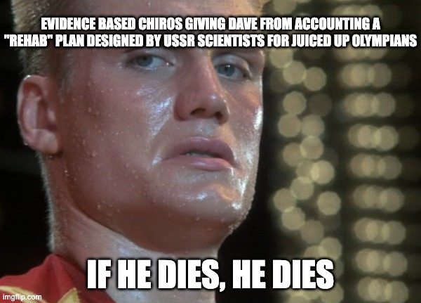 Ivan Drago | EVIDENCE BASED CHIROS GIVING DAVE FROM ACCOUNTING A "REHAB" PLAN DESIGNED BY USSR SCIENTISTS FOR JUICED UP OLYMPIANS; IF HE DIES, HE DIES | image tagged in ivan drago | made w/ Imgflip meme maker
