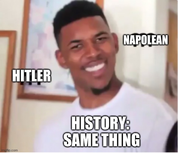 :> | NAPOLEAN; HITLER; HISTORY: 
SAME THING | image tagged in goofyy1 | made w/ Imgflip meme maker