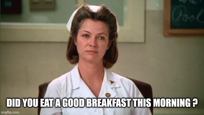 Nurse Ratched | DID YOU EAT A GOOD BREAKFAST THIS MORNING ? | image tagged in nurse ratched | made w/ Imgflip meme maker