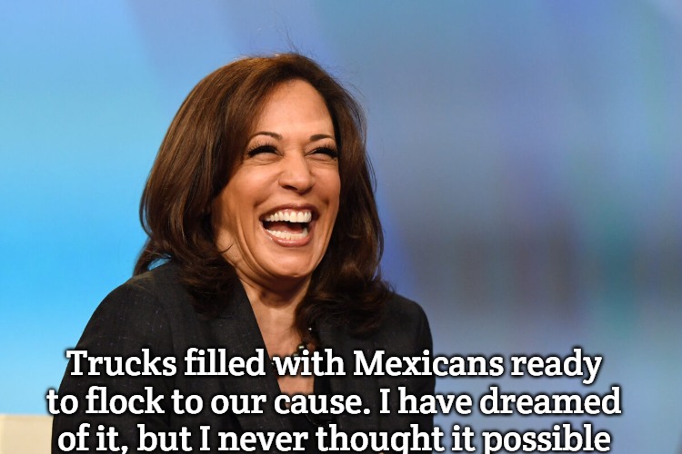Kamala Harris laughing | Trucks filled with Mexicans ready to flock to our cause. I have dreamed of it, but I never thought it possible | image tagged in kamala harris laughing,mexico | made w/ Imgflip meme maker