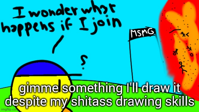 i wonder what happens if i join | gimme something I'll draw it despite my shitass drawing skills | image tagged in i wonder what happens if i join | made w/ Imgflip meme maker