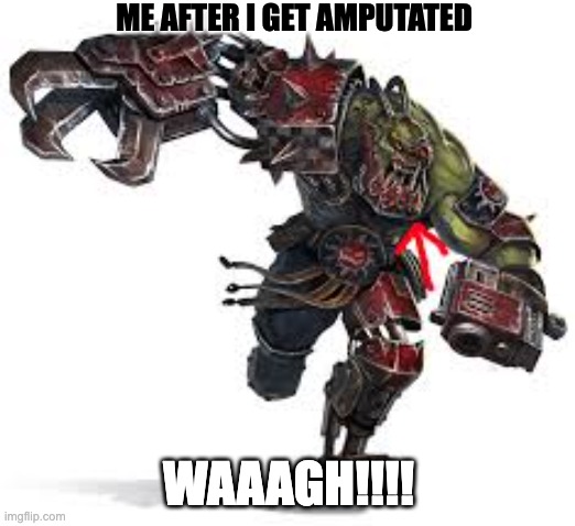 ME AFTER I GET AMPUTATED WAAAGH!!!! | made w/ Imgflip meme maker