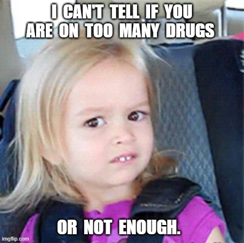 Confused Little Girl | I  CAN'T  TELL  IF  YOU  ARE  ON  TOO  MANY  DRUGS; OR  NOT  ENOUGH. | image tagged in confused little girl,funny,nursing,health care,confused,nurse | made w/ Imgflip meme maker