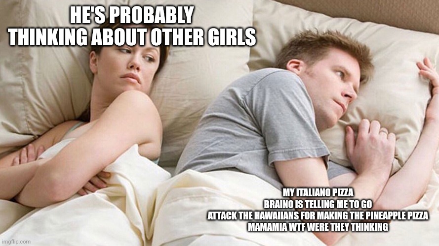 He's probably thinking about girls | HE'S PROBABLY THINKING ABOUT OTHER GIRLS; MY ITALIANO PIZZA BRAINO IS TELLING ME TO GO ATTACK THE HAWAIIANS FOR MAKING THE PINEAPPLE PIZZA
MAMAMIA WTF WERE THEY THINKING | image tagged in he's probably thinking about girls | made w/ Imgflip meme maker