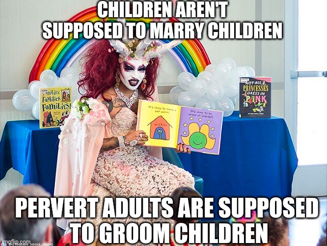 satanic drag queen teaches children/kids | CHILDREN AREN'T SUPPOSED TO MARRY CHILDREN PERVERT ADULTS ARE SUPPOSED
 TO GROOM CHILDREN | image tagged in satanic drag queen teaches children/kids | made w/ Imgflip meme maker