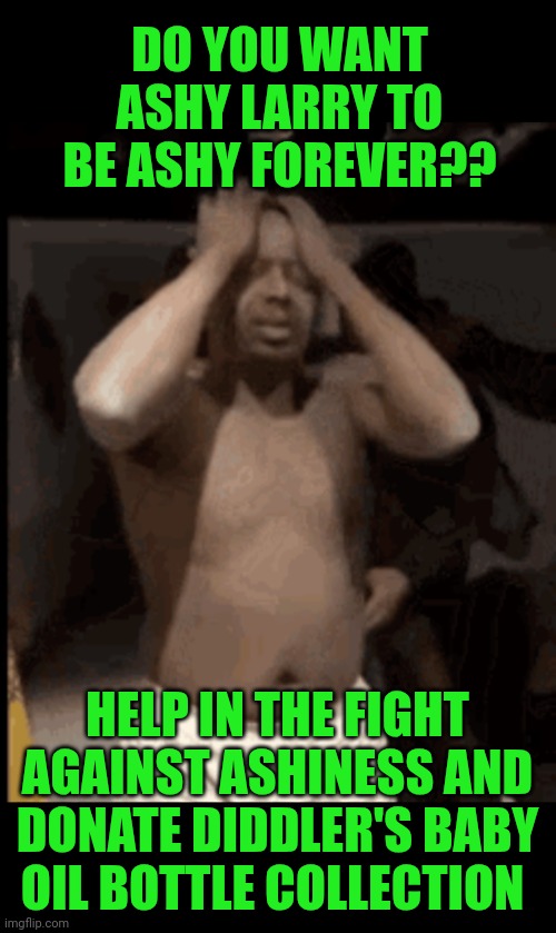 Funny | DO YOU WANT ASHY LARRY TO BE ASHY FOREVER?? HELP IN THE FIGHT AGAINST ASHINESS AND DONATE DIDDLER'S BABY OIL BOTTLE COLLECTION | image tagged in funny,ash,larry,donation,diddy,oil | made w/ Imgflip meme maker
