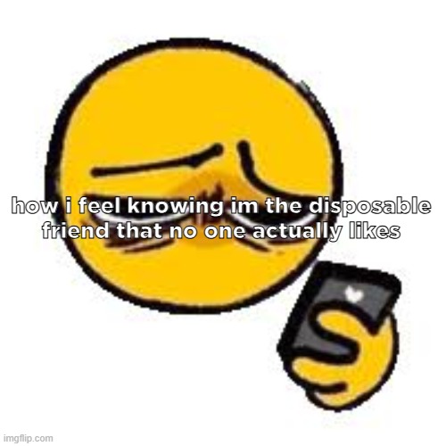 Emoji looking up from phone | how i feel knowing im the disposable friend that no one actually likes | image tagged in emoji looking up from phone | made w/ Imgflip meme maker