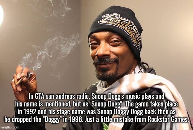 Snoop Dogg | In GTA san andreas radio, Snoop Dogg's music plays and his name is mentioned, but as "Snoop Dogg". The game takes place in 1992 and his stage name was Snoop Doggy Dogg back then as he dropped the "Doggy" in 1998. Just a little mistake from Rockstar Games. | image tagged in snoop dogg | made w/ Imgflip meme maker
