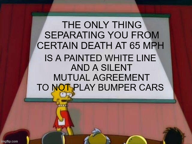DON'T PLAY BUMPER CARS | THE ONLY THING SEPARATING YOU FROM CERTAIN DEATH AT 65 MPH; IS A PAINTED WHITE LINE 
AND A SILENT MUTUAL AGREEMENT TO NOT PLAY BUMPER CARS | image tagged in lisa simpson's presentation | made w/ Imgflip meme maker